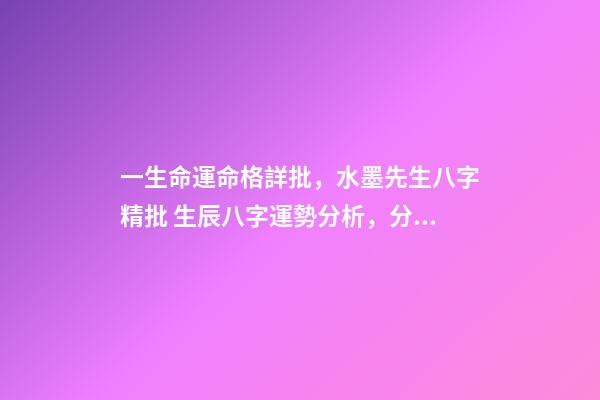 一生命運命格詳批，水墨先生八字精批 生辰八字運勢分析，分析生辰八字-第1張-觀點-玄機派